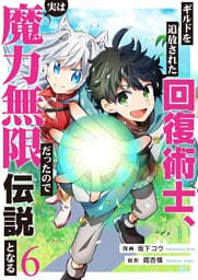 ギルドを追放された回復術士、実は魔力無限だったので規格外の回復魔法で伝説となる６