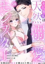 年上社長は天然溺愛モンスター～交際0日、処女を摘まれた朝にプロポーズ！？～(58)