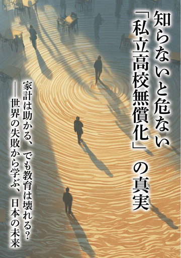 知らないと危ない「私立高校無償化」の真実　家計は助かる、でも教育は壊れる？――世界の失敗から学ぶ、日本の未来