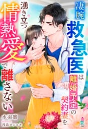 凄腕救急医は離婚予定の契約妻を湧き立つ情熱愛で離さない