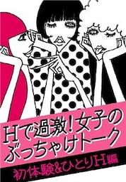 Ｈで過激！女子のぶっちゃけトーク【初体験＆ひとりＨ編】　～濡れた？イッタ？友達には絶対言えないホンネ炸裂！～