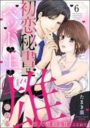 初恋秘書はベッドの上で雄になる 恋人契約は甘くこじれて（分冊版）　【第6話】