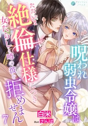 呪われ弱虫令嬢はただいま絶倫仕様につき女たらしと噂の彼を拒めません（７）