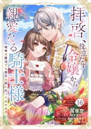 拝啓、役立たず令嬢から親愛なる騎士様へ～地味な魔法でも貴方の役に立ってみせます１６