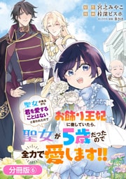 聖女が来るから「君を愛することはない」と言われたのでお飾り王妃に徹していたら、聖女が5歳だったので全力で愛します！！【分冊版】 6巻