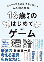 16歳からのはじめてのゲーム理論―――“世の中の意思決定”を解き明かす６．５個の物語