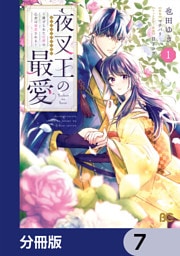 夜叉王の最愛 ～虐げられた治癒の乙女は溺愛される～【分冊版】　7