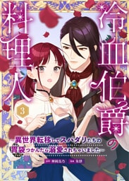 冷血伯爵の料理人～異世界転移してスパダリたちの胃袋つかんだら溺愛されちゃいました～（３）