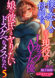 僕の恋人の母親は、実は現役のＪカップＡＶ女優で、娘の彼氏とヤりたいドスケベなメスだった。５