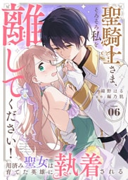 聖騎士さま、そろそろ私を離してください！～用済み聖女は育てた英雄に執着される～（６）