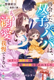 再会した双子のパパは、もう溺愛を我慢できない～エリート御曹司に一途な独占欲を貫かれました～【極上パパシリーズ】