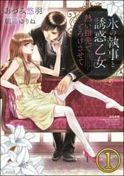 【dブック特別版】氷の執事と誘惑乙女 熱い指先でとろけさせて【完全版】（分冊版）　【第1話】