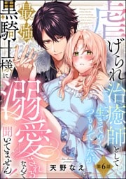 虐げられ治癒師として生きていくつもりでしたが最強黒騎士様に溺愛されるなんて聞いてません！（分冊版）　【第6話】