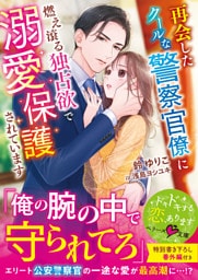 再会したクールな警察官僚に燃え滾る独占欲で溺愛保護されています