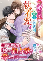 離婚前提だと思っていたら、策士な御曹司からの執着愛が止みそうにありません