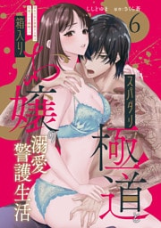 スパダリ極道と箱入りお嬢の溺愛警護生活　処女の私を愛撫する指は乱暴だけど繊細で！？ 6