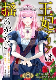 王妃アリアは揺るがない～陛下は側妃に夢中なので、私は国造りいたします～６