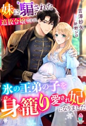 妹に騙された追放令嬢ですが、氷の王弟の子を身籠り愛され妃になりました