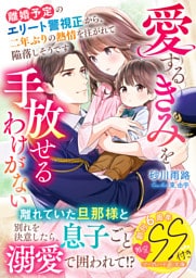 離婚予定のエリート警視正から、二年ぶりの熱情を注がれて陥落しそうです~愛するきみを手放せるわけがない~【SS付】