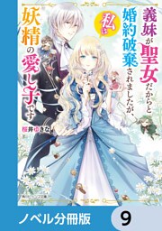 義妹が聖女だからと婚約破棄されましたが、私は妖精の愛し子です【ノベル分冊版】　9