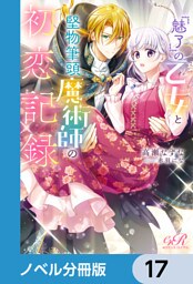 『魅了』の乙女と堅物筆頭魔術師の初恋記録【ノベル分冊版】　17