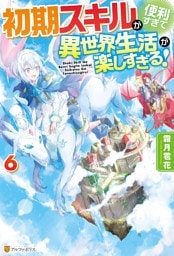 【SS付き】初期スキルが便利すぎて異世界生活が楽しすぎる！６