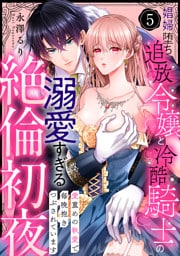 【ラブパルフェ】娼婦堕ち追放令嬢と冷酷騎士の溺愛すぎる絶倫初夜～愛重めの執愛で毎晩抱きつぶされています　5