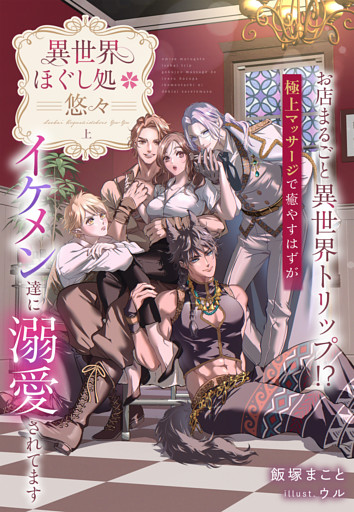 異世界ほぐし処『悠々』～お店まるごと異世界トリップ！？　極上マッサージで癒やすはずがイケメン達に溺愛されてます～