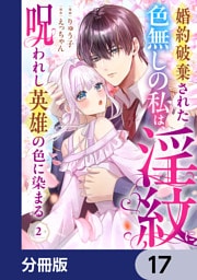 婚約破棄された色無しの私は、淫紋に呪われし英雄の色に染まる【分冊版】　17