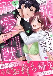 私の推しはオフィスで迫る溺愛野獣～聖域無視、迫られ抱かれる絶頂トロトロ生活～【電子単行本版】1