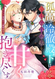 【ラブパルフェ】孤高の冷徹殿下は虐げられ令嬢を甘く抱き尽くす～私にだけ発情する溺愛蜜夜　2