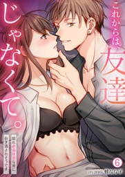 これからは、友達じゃなくて。～隠れ絶倫体質な彼に抱き潰されそうです～(6)