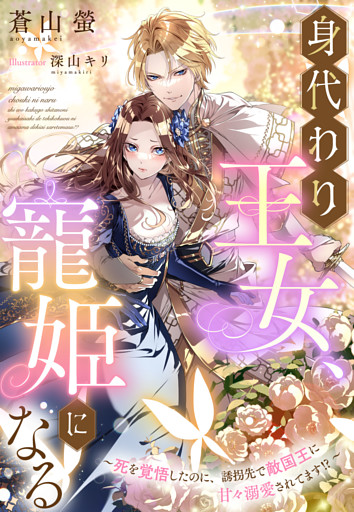 身代わり王女、寵姫になる～死を覚悟したのに、誘拐先で敵国王に甘々溺愛されてます！？～