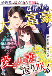 婚約者に捨てられた花嫁は、規格外な大富豪の愛され妻に返り咲く～旦那様の滾る恋情で攻め堕とされて～