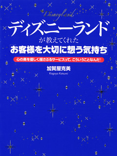 ディズニーランドが教えてくれた「お客様を大切に想う気持ち」　心の奥を優しく揺さぶるサービスって、こういうことなんだ！