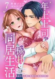 年上上司と極甘同居生活 処女の私が隠れ御曹司と偽装恋愛！？ 7
