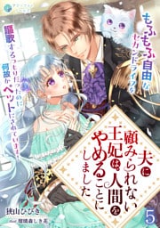 夫に顧みられない王妃は、人間をやめることにしました～もふもふ自由なセカンドライフを謳歌するつもりだったのに何故かペットにされています！～（５）