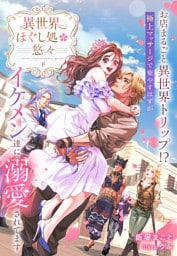 異世界ほぐし処『悠々』～お店まるごと異世界トリップ！？　極上マッサージで癒やすはずがイケメン達に溺愛されてます～　下巻