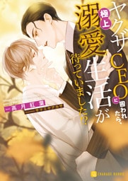 ヤクザCEOに囲われたら、極上溺愛生活が待っていました!?