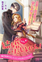 結婚なんかいたしません！　出戻り侯爵閣下は秀才令嬢を落としたい【６】