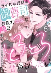 ライバル同期の御曹司はお疲れ気味な私をとろとろに甘やかしたい～ハグからベッドの上まで～【分冊版】 6話