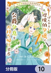 田舎者にはよくわかりません ぼんやり辺境伯令嬢は、断罪された公爵令息をお持ち帰りする【分冊版】　10