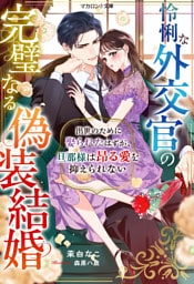 怜悧な外交官の完璧なる偽装結婚～出世のために娶られたはずが、旦那様は昂る愛を抑えられない～