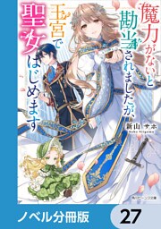 魔力がないと勘当されましたが、王宮で聖女はじめます【ノベル分冊版】　27