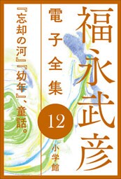 福永武彦 電子全集12　『忘却の河』『幼年』、童話。