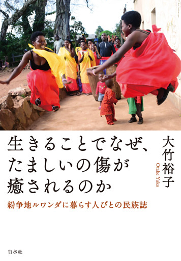生きることでなぜ、たましいの傷が癒されるのか：紛争地ルワンダに暮らす人びとの民族誌