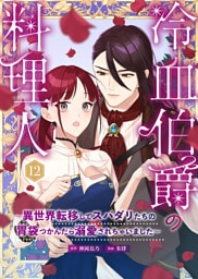 冷血伯爵の料理人～異世界転移してスパダリたちの胃袋つかんだら溺愛されちゃいました～（12）