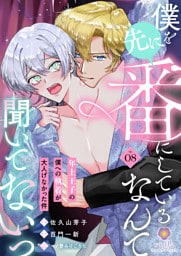 僕を先に番にしているなんて聞いてないっ～年上王子の僕への執着が大人げなかった件～【第8話】