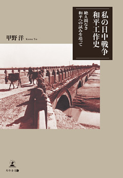 私の日中戦争和平工作史　絶え間なき和平への試みを追って