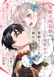 鬼騎士団長様がキュートな乙女系カフェに毎朝コーヒーを飲みに来ます。……平凡な私を溺愛しているからって、本気ですか？（コミック）【分冊版】 7